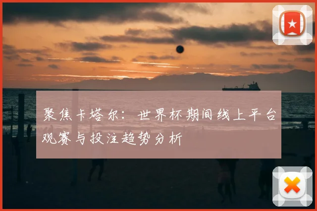 聚焦卡塔尔：世界杯期间线上平台观赛与投注趋势分析