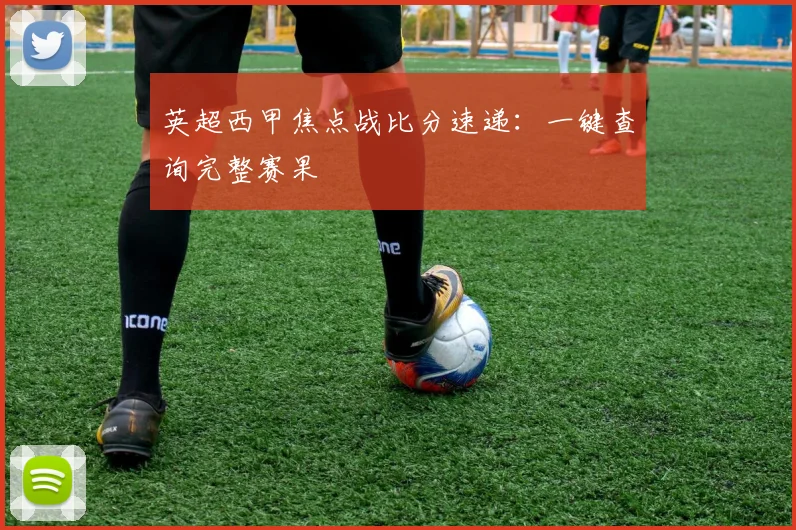 英超西甲焦点战比分速递：一键查询完整赛果