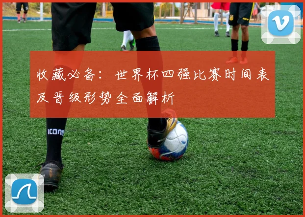 收藏必备：世界杯四强比赛时间表及晋级形势全面解析