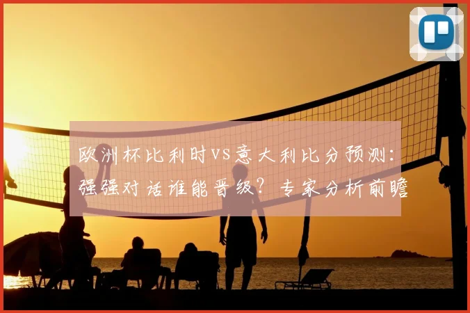 欧洲杯比利时vs意大利比分预测：强强对话谁能晋级？专家分析前瞻