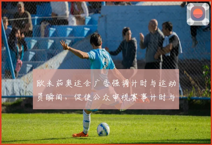 欧米茄奥运会广告强调计时与运动员瞬间，促使公众审视赛事计时与品牌角色