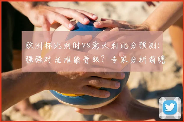 欧洲杯比利时vs意大利比分预测：强强对话谁能晋级？专家分析前瞻