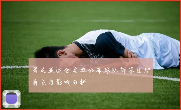 男足亚运会名单公布球队阵容出炉看点与影响分析