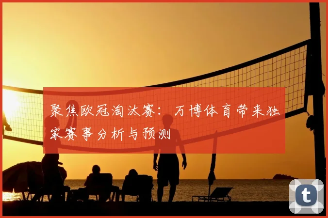 聚焦欧冠淘汰赛：万博体育带来独家赛事分析与预测