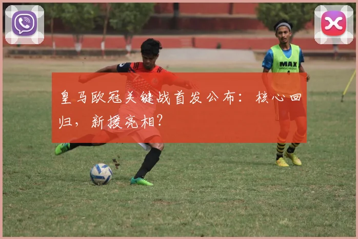 皇马欧冠关键战首发公布：核心回归，新援亮相？