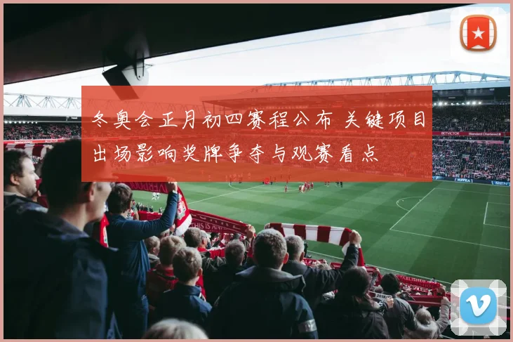 冬奥会正月初四赛程公布 关键项目出场影响奖牌争夺与观赛看点