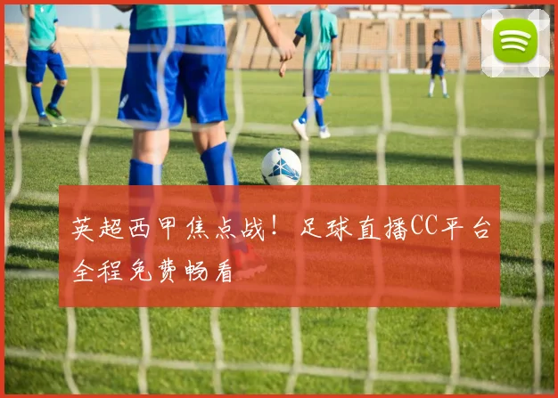 英超西甲焦点战！足球直播CC平台全程免费畅看