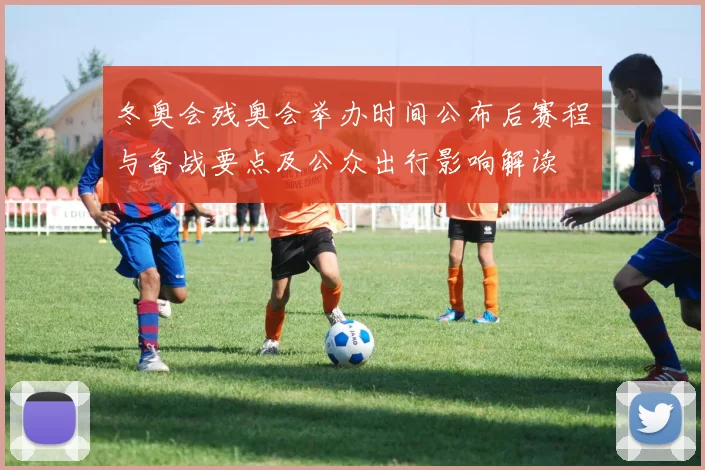 冬奥会残奥会举办时间公布后赛程与备战要点及公众出行影响解读