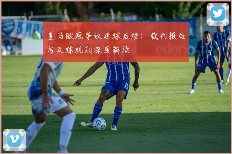 皇马欧冠争议进球后续：裁判报告与足球规则深度解读