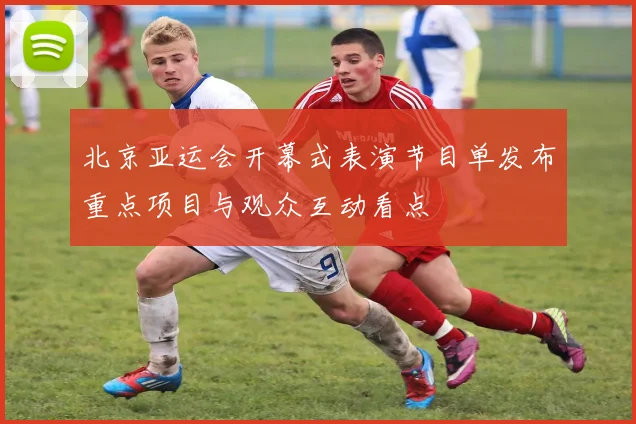北京亚运会开幕式表演节目单发布重点项目与观众互动看点