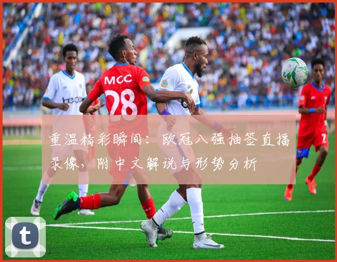 重温精彩瞬间：欧冠八强抽签直播录像，附中文解说与形势分析